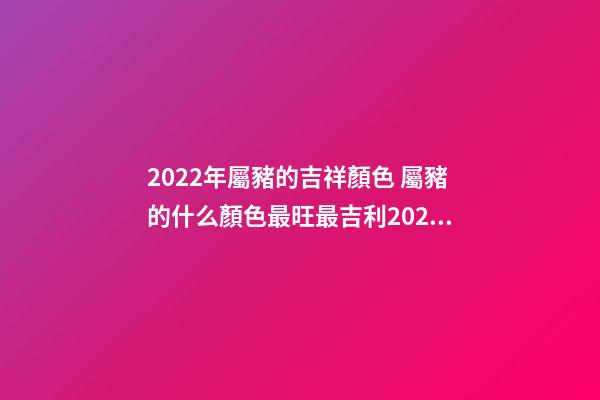 2022年屬豬的吉祥顏色 屬豬的什么顏色最旺最吉利2022年-第1張-觀點-玄機派
